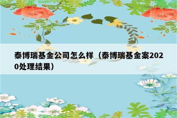 泰博瑞基金公司怎么样（泰博瑞基金案2020处理结果） 