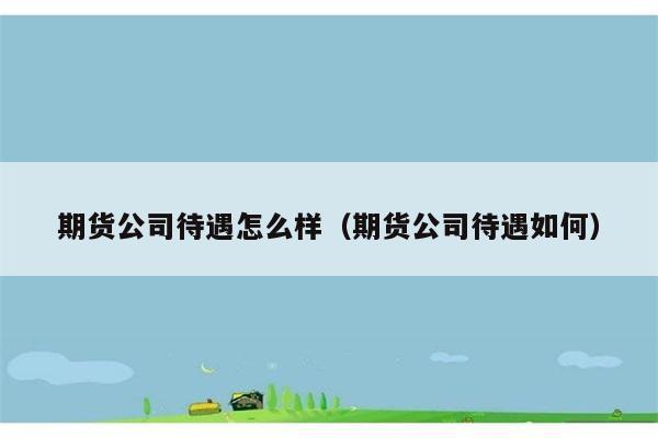 期货公司待遇怎么样（期货公司待遇如何） 