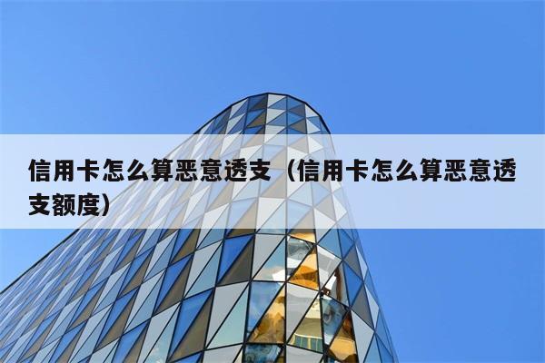 信用卡怎么算恶意透支（信用卡怎么算恶意透支额度） 