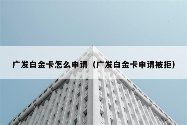 广发白金卡怎么申请（广发白金卡申请被拒） 