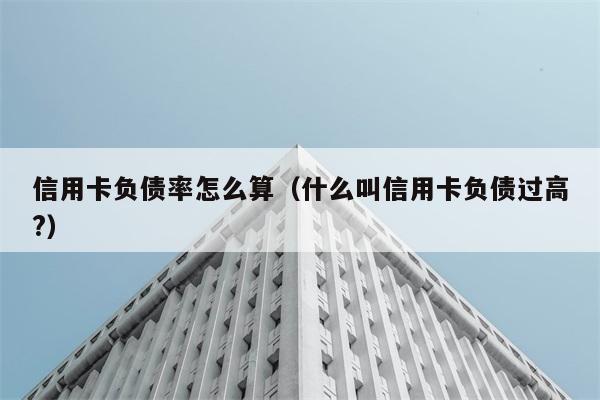 信用卡负债率怎么算（什么叫信用卡负债过高?） 