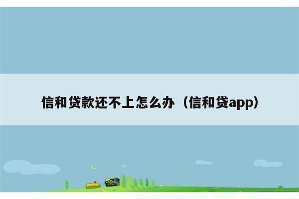 信和贷款还不上怎么办（信和贷app） 