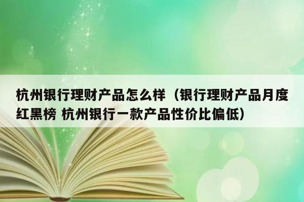 杭州银行理财产品怎么样（银行理财产品月度红黑榜 杭州银行一款产品性价比偏低） 