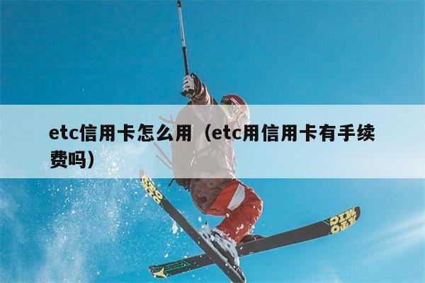 etc信用卡怎么用（etc用信用卡有手续费吗） 