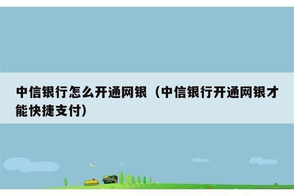 中信银行怎么开通网银（中信银行开通网银才能快捷支付） 