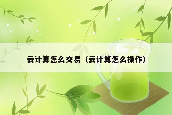 云计算怎么交易（云计算怎么操作） 