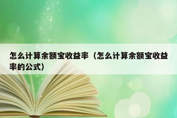 怎么计算余额宝收益率（怎么计算余额宝收益率的公式） 