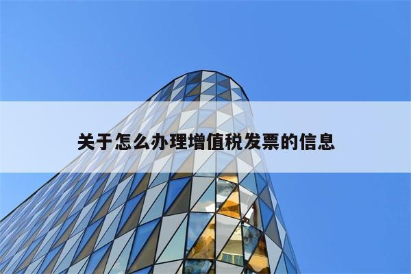 关于怎么办理增值税发票的信息 