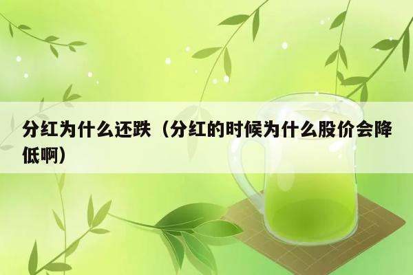 分红为什么还跌（分红的时候为什么股价会降低啊） 