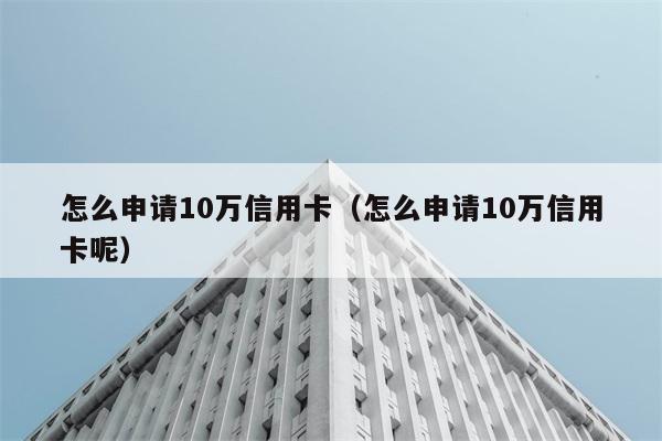 怎么申请10万信用卡（怎么申请10万信用卡呢） 