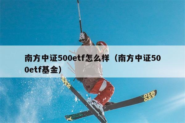 南方中证500etf怎么样（南方中证500etf基金） 