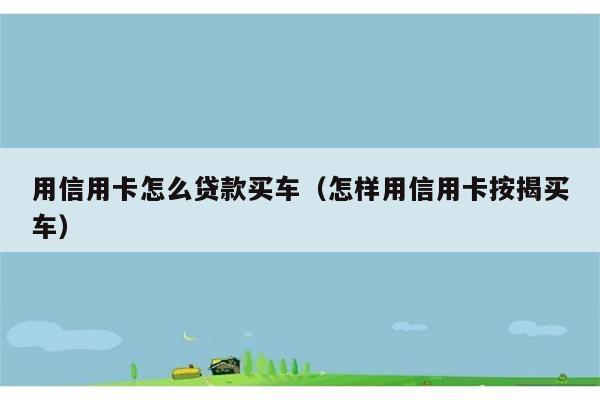 用信用卡怎么贷款买车（怎样用信用卡按揭买车） 