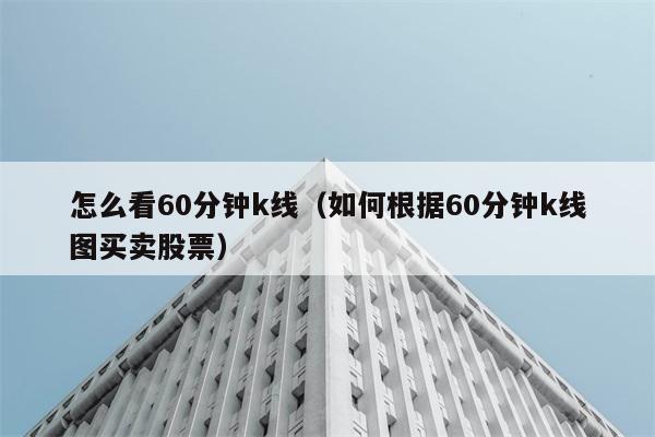 怎么看60分钟k线（如何根据60分钟k线图买卖股票） 