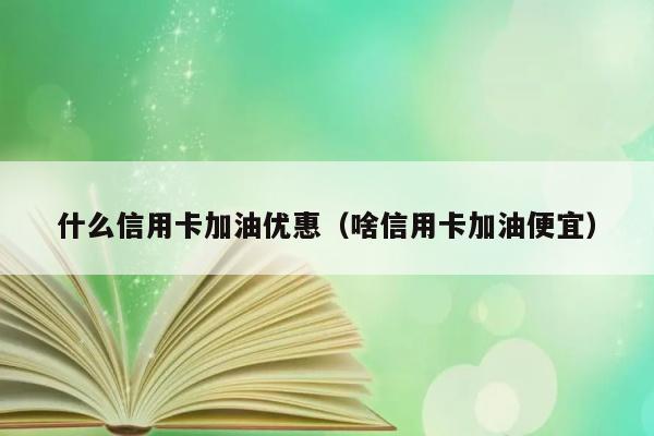 什么信用卡加油优惠（啥信用卡加油便宜） 