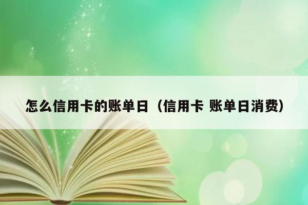 怎么信用卡的账单日（信用卡 账单日消费） 