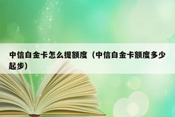 中信白金卡怎么提额度（中信白金卡额度多少起步） 