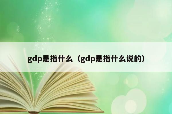 gdp是指什么（gdp是指什么说的） 