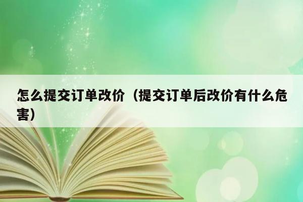 怎么提交订单改价（提交订单后改价有什么危害） 