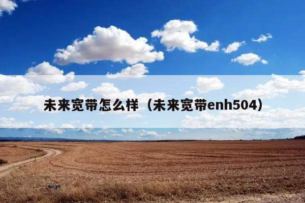 未来宽带怎么样（未来宽带enh504） 