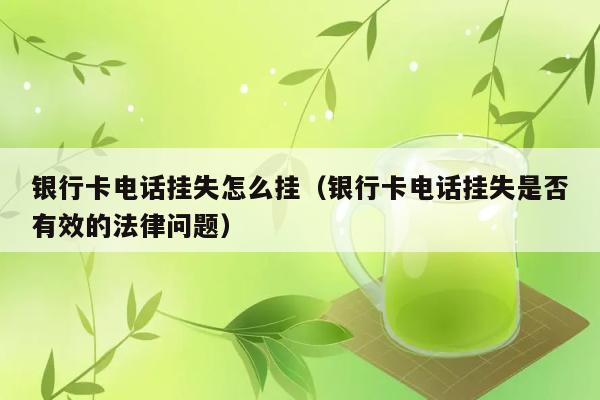 银行卡电话挂失怎么挂（银行卡电话挂失是否有效的法律问题） 