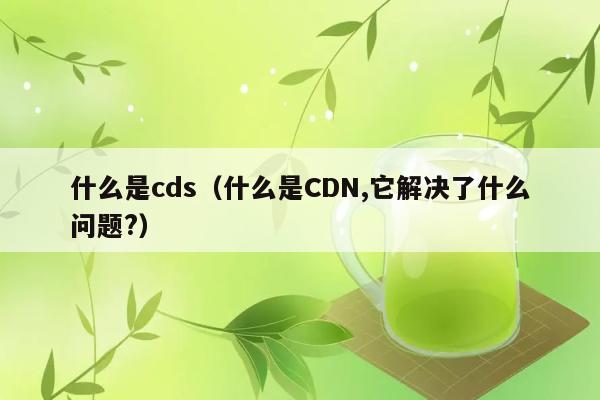 什么是cds（什么是CDN,它解决了什么问题?） 