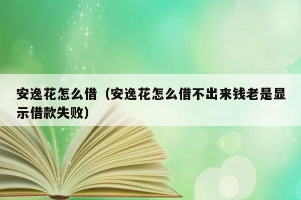 安逸花怎么借（安逸花怎么借不出来钱老是显示借款失败） 