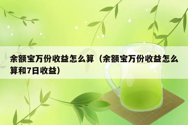 余额宝万份收益怎么算（余额宝万份收益怎么算和7日收益） 