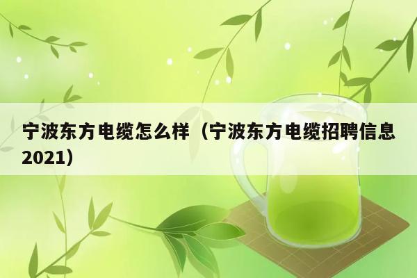 宁波东方电缆怎么样（宁波东方电缆招聘信息2021） 