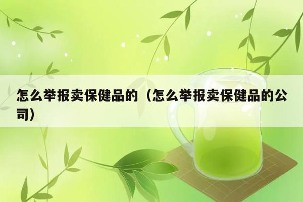 怎么举报卖保健品的（怎么举报卖保健品的公司） 