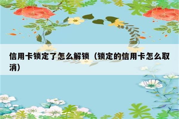 信用卡锁定了怎么解锁（锁定的信用卡怎么取消） 