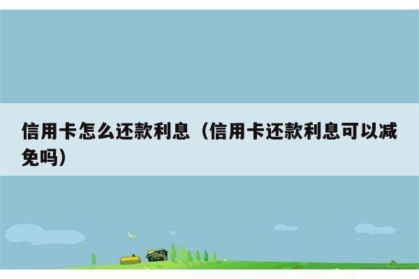 信用卡怎么还款利息（信用卡还款利息可以减免吗） 