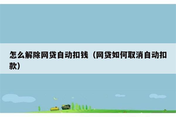 怎么解除网贷自动扣钱（网贷如何取消自动扣款） 