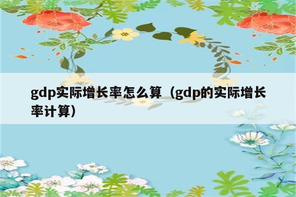 gdp实际增长率怎么算（gdp的实际增长率计算） 