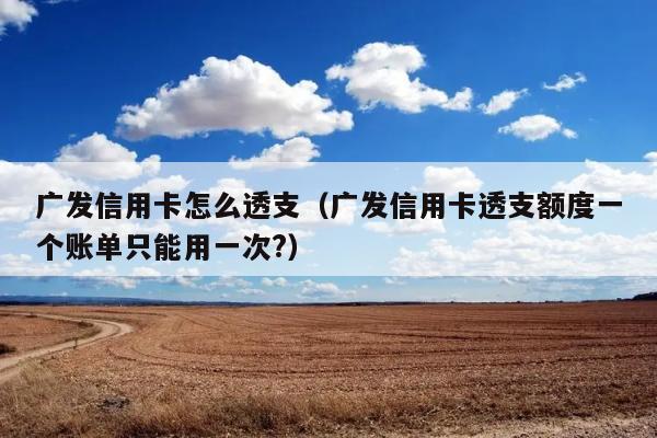 广发信用卡怎么透支（广发信用卡透支额度一个账单只能用一次?） 