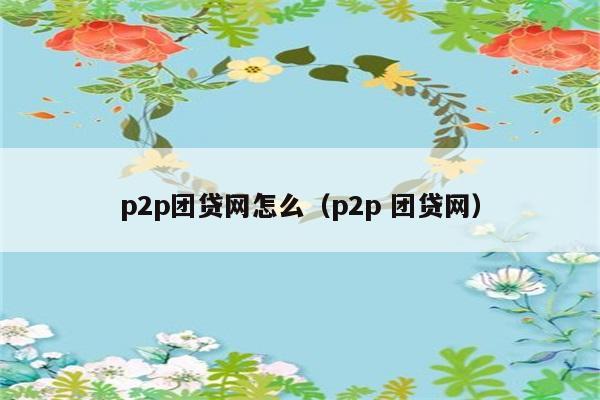 p2p团贷网怎么（p2p 团贷网） 