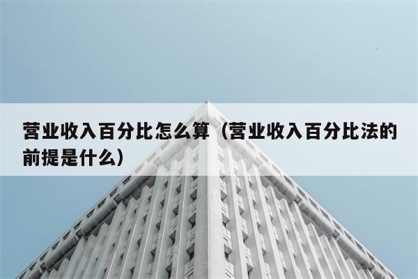 营业收入百分比怎么算（营业收入百分比法的前提是什么） 