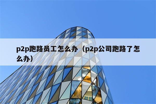 p2p跑路员工怎么办（p2p公司跑路了怎么办） 