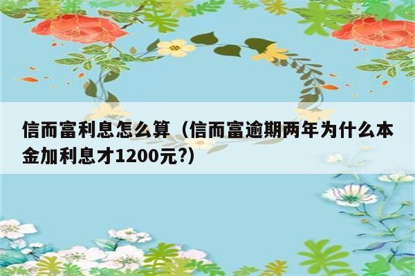 信而富利息怎么算（信而富逾期两年为什么本金加利息才1200元?） 