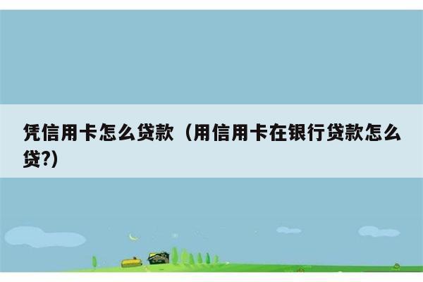 凭信用卡怎么贷款（用信用卡在银行贷款怎么贷?） 