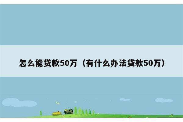 怎么能贷款50万（有什么办法贷款50万） 