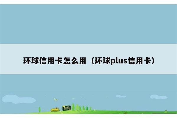 环球信用卡怎么用（环球plus信用卡） 