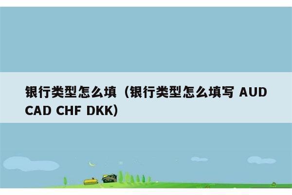 银行类型怎么填（银行类型怎么填写 AUDCAD CHF DKK） 