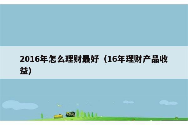 2016年怎么理财最好（16年理财产品收益） 