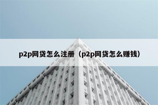 p2p网贷怎么注册（p2p网贷怎么赚钱） 