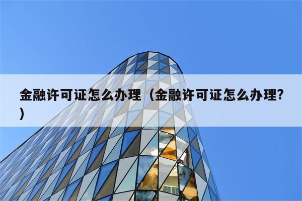 金融许可证怎么办理（金融许可证怎么办理?） 