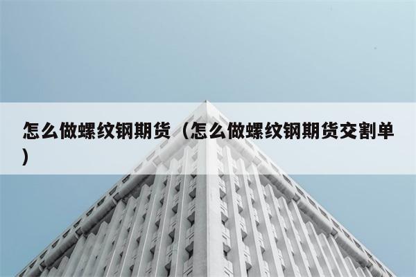 怎么做螺纹钢期货（怎么做螺纹钢期货交割单） 