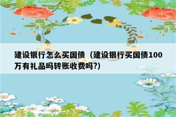 建设银行怎么买国债（建设银行买国债100万有礼品吗转账收费吗?） 