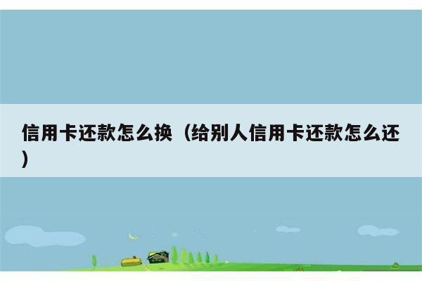 信用卡还款怎么换（给别人信用卡还款怎么还） 