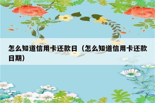 怎么知道信用卡还款日（怎么知道信用卡还款日期） 