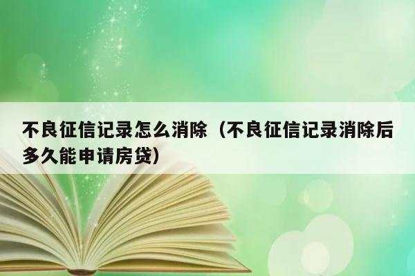 不良征信记录怎么消除（不良征信记录消除后多久能申请房贷） 